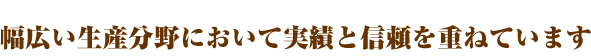 幅広い生産分野において業務実績と信頼を重ねています